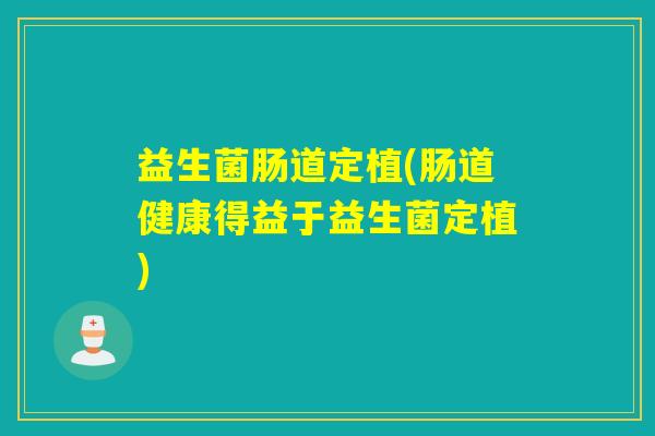 益生菌肠道定植(肠道健康得益于益生菌定植)