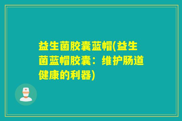 益生菌胶囊蓝帽(益生菌蓝帽胶囊：维护肠道健康的利器)