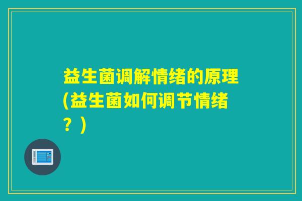 益生菌调解情绪的原理(益生菌如何调节情绪？)