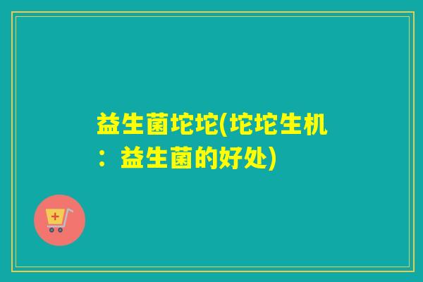 益生菌坨坨(坨坨生机：益生菌的好处)