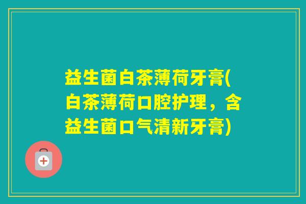 益生菌白茶薄荷牙膏(白茶薄荷口腔护理，含益生菌口气清新牙膏)
