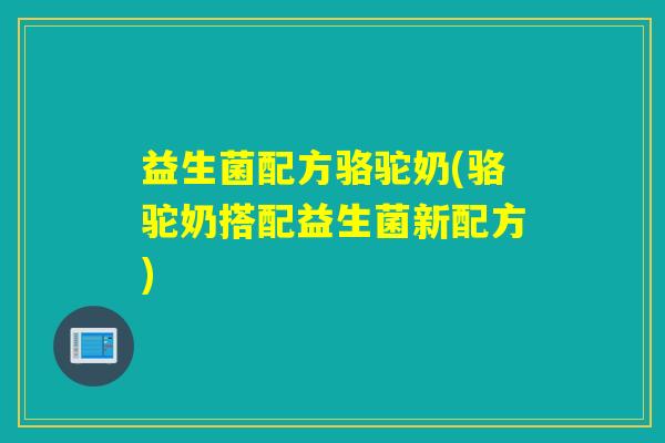 益生菌配方骆驼奶(骆驼奶搭配益生菌新配方)