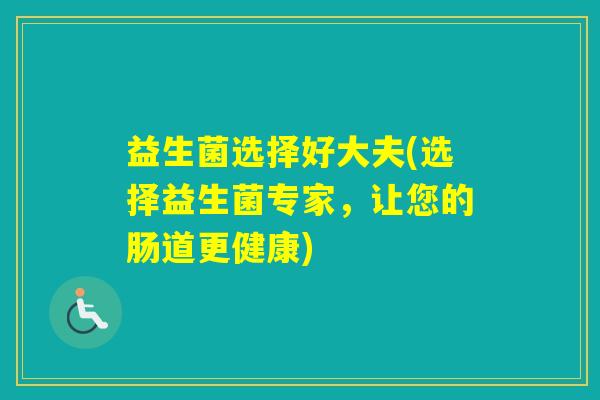 益生菌选择好大夫(选择益生菌专家，让您的肠道更健康)