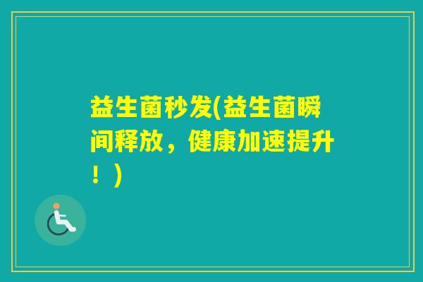 益生菌秒发(益生菌瞬间释放，健康加速提升！)