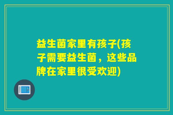 益生菌家里有孩子(孩子需要益生菌，这些品牌在家里很受欢迎)