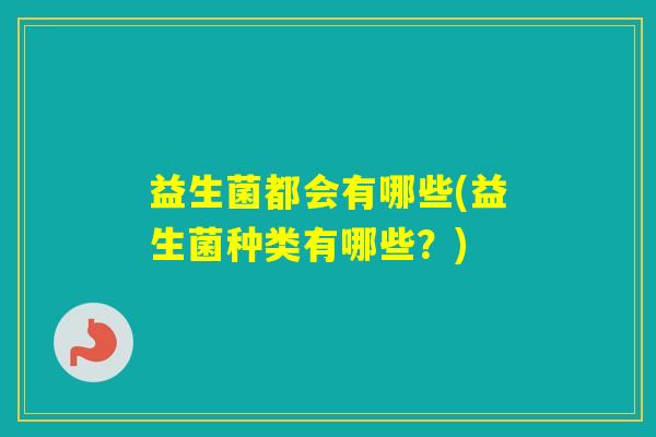 益生菌都会有哪些(益生菌种类有哪些?) 益生菌都会有哪些(益生菌种类有哪些?)