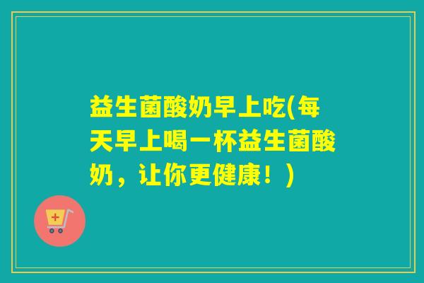 益生菌酸奶早上吃(每天早上喝一杯益生菌酸奶，让你更健康！)