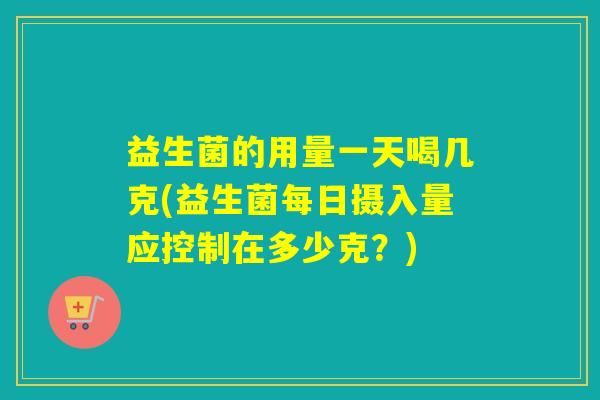 益生菌的用量一天喝几克(益生菌每日摄入量应控制在多少克？)