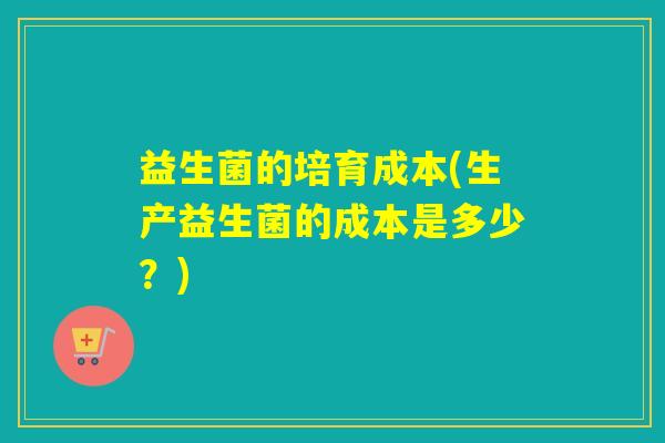 益生菌的培育成本(生产益生菌的成本是多少？)