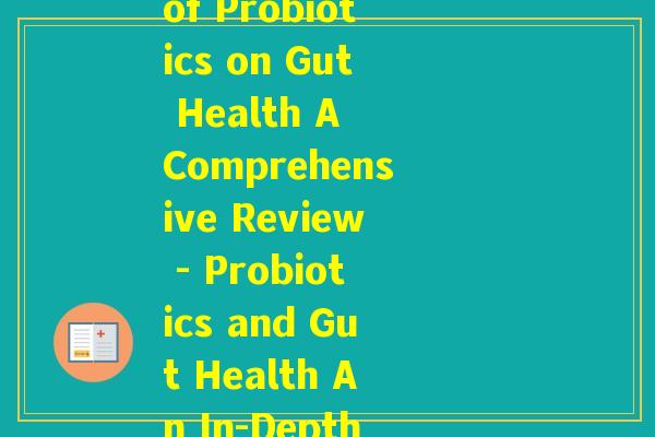 益生菌课程论文(The Effects of Probiotics on Gut Health A Comprehensive Review - Probiotics and Gut Health An In-Depth Examination)