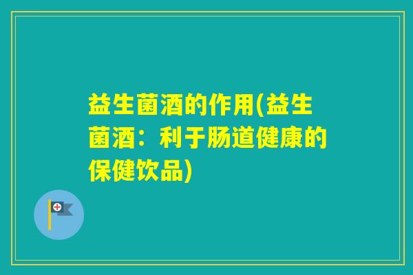 益生菌酒的作用(益生菌酒：利于肠道健康的保健饮品)