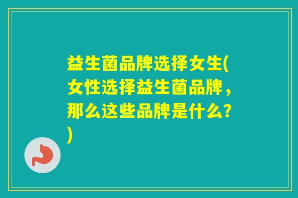 益生菌品牌选择女生(女性选择益生菌品牌，那么这些品牌是什么？)