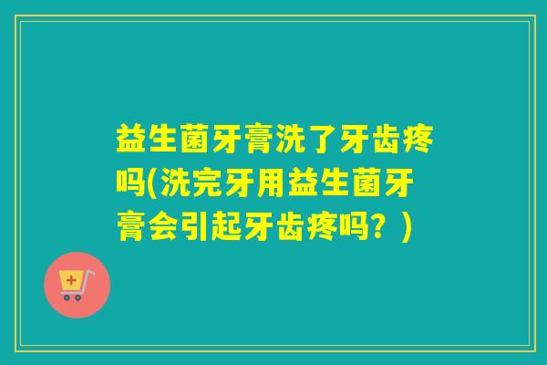 益生菌牙膏洗了牙齿疼吗(洗完牙用益生菌牙膏会引起牙齿疼吗？)
