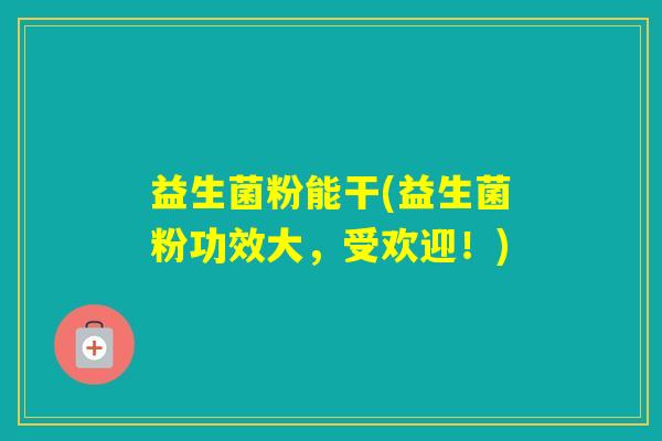 益生菌粉能干(益生菌粉功效大，受欢迎！)