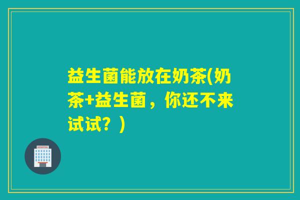 益生菌能放在奶茶(奶茶+益生菌，你还不来试试？)