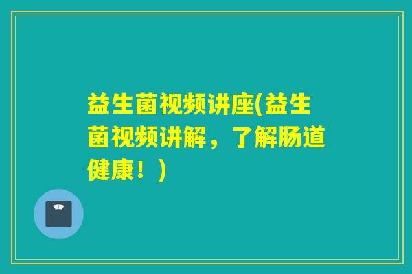 益生菌视频讲座(益生菌视频讲解，了解肠道健康！)