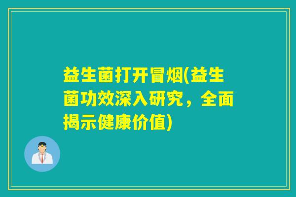 益生菌打开冒烟(益生菌功效深入研究，全面揭示健康价值)