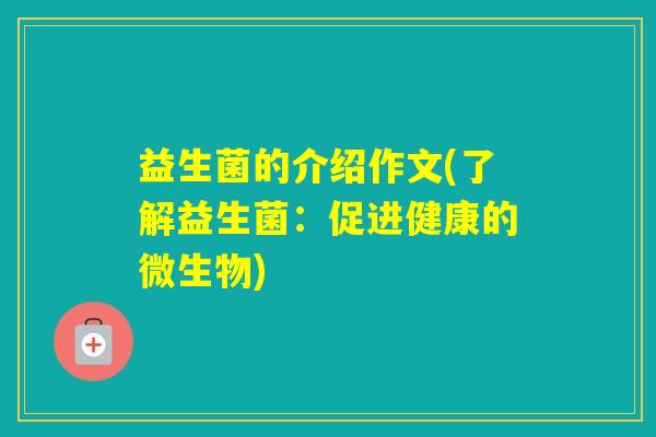 益生菌的介绍作文(了解益生菌：促进健康的微生物)