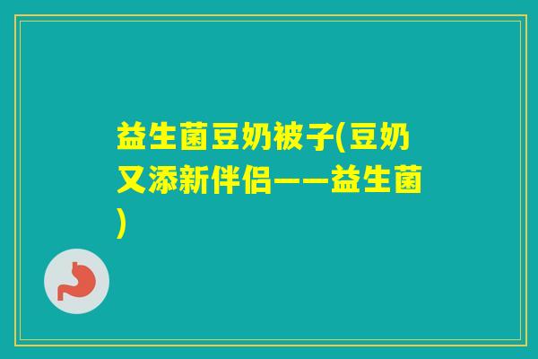 益生菌豆奶被子(豆奶又添新伴侣——益生菌)