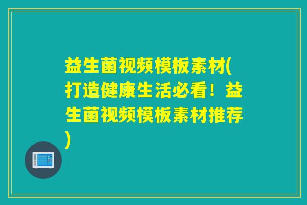 益生菌视频模板素材(打造健康生活必看!益生菌视频模板素材推荐) 益生菌视频模板素材(打造健康生活必看!益生菌视频模板素材推荐)