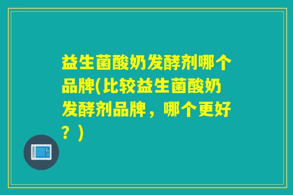 益生菌酸奶发酵剂哪个品牌(比较益生菌酸奶发酵剂品牌，哪个更好？)