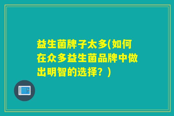 益生菌牌子太多(如何在众多益生菌品牌中做出明智的选择？)