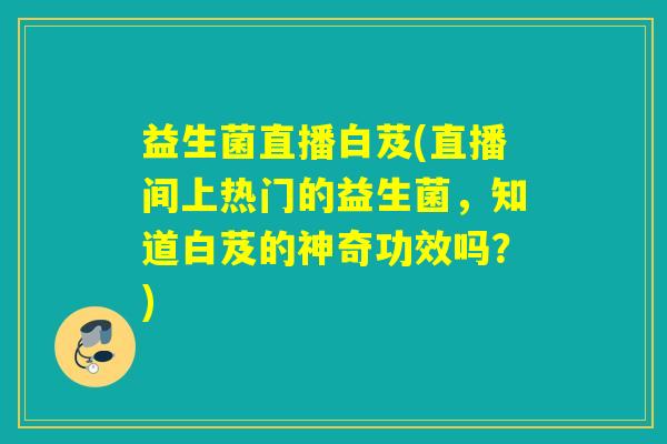 益生菌直播白芨(直播间上热门的益生菌，知道白芨的神奇功效吗？)