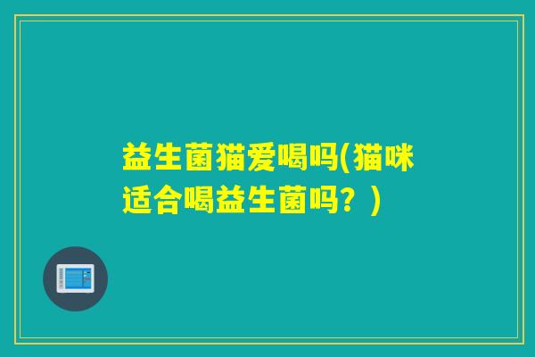 益生菌猫爱喝吗(猫咪适合喝益生菌吗？)