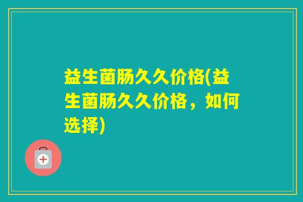 益生菌肠久久价格(益生菌肠久久价格，如何选择)