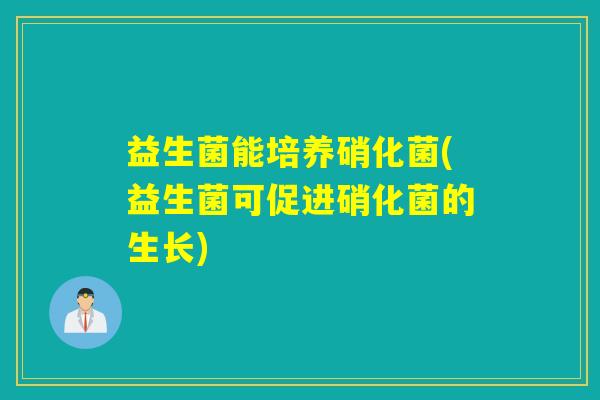 益生菌能培养硝化菌(益生菌可促进硝化菌的生长)