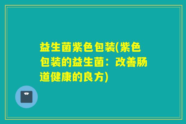益生菌紫色包装(紫色包装的益生菌：改善肠道健康的良方)