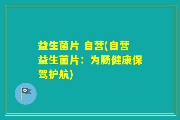 益生菌片 自营(自营益生菌片：为肠健康保驾护航)