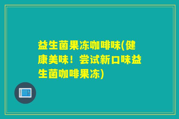 益生菌果冻咖啡味(健康美味！尝试新口味益生菌咖啡果冻)