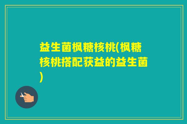 益生菌枫糖核桃(枫糖核桃搭配获益的益生菌)