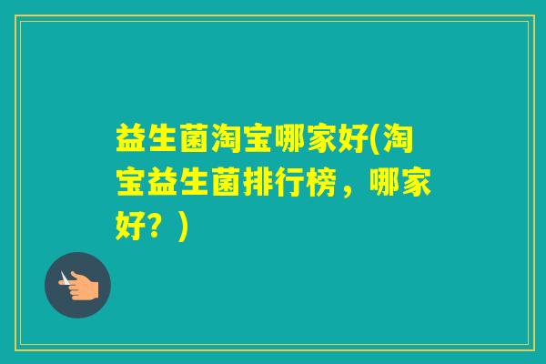 益生菌淘宝哪家好(淘宝益生菌排行榜，哪家好？)