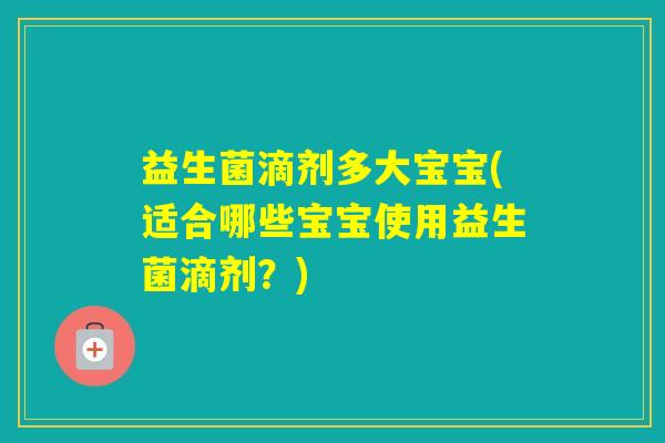益生菌滴剂多大宝宝(适合哪些宝宝使用益生菌滴剂？)