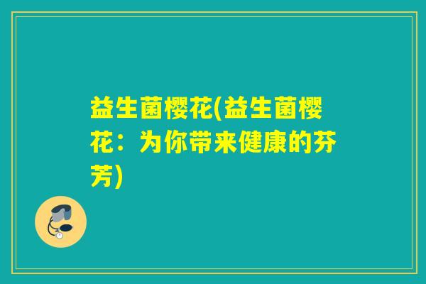益生菌樱花(益生菌樱花：为你带来健康的芬芳)