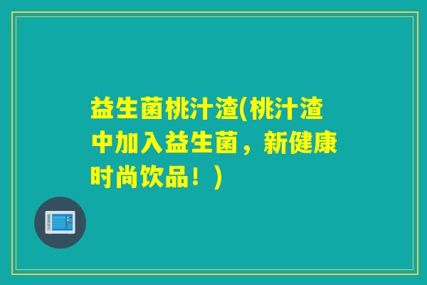 益生菌桃汁渣(桃汁渣中加入益生菌，新健康时尚饮品！)
