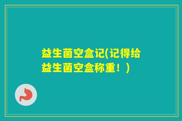 益生菌空盒记(记得给益生菌空盒称重！)