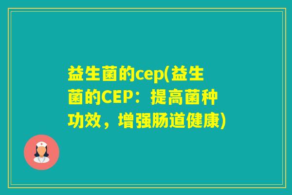 益生菌的cep(益生菌的CEP：提高菌种功效，增强肠道健康)