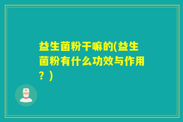 益生菌粉干嘛的(益生菌粉有什么功效与作用？)