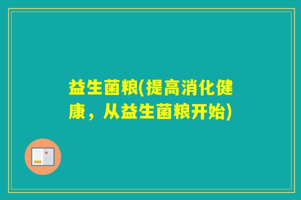 益生菌粮(提高消化健康，从益生菌粮开始)