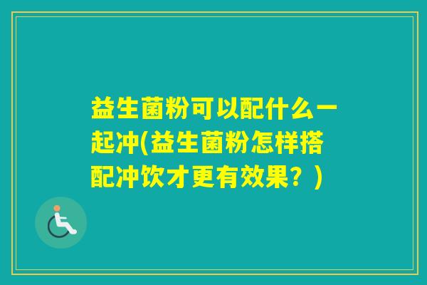 益生菌粉可以配什么一起冲(益生菌粉怎样搭配冲饮才更有效果？)