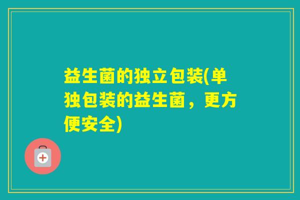 益生菌的独立包装(单独包装的益生菌，更方便安全)