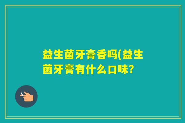 益生菌牙膏香吗(益生菌牙膏有什么口味？