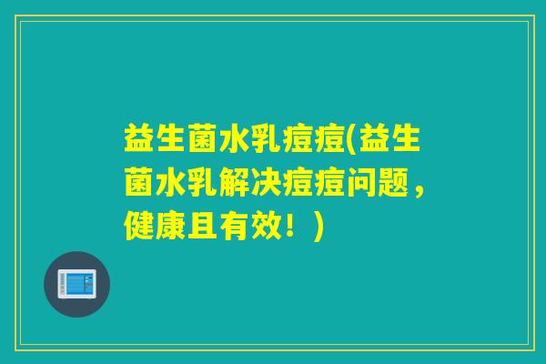 益生菌水乳痘痘(益生菌水乳解决痘痘问题，健康且有效！)