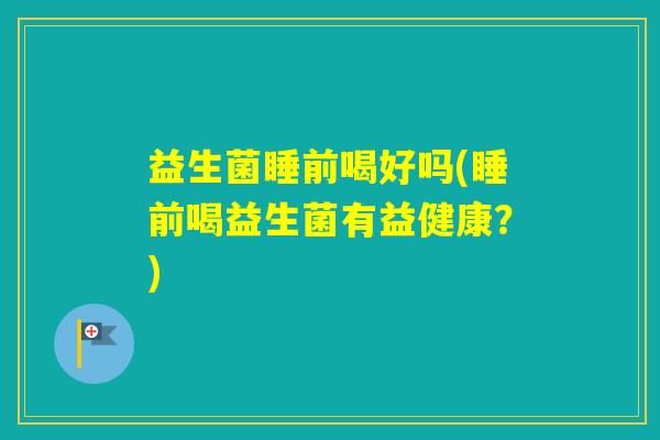 益生菌睡前喝好吗(睡前喝益生菌有益健康？)