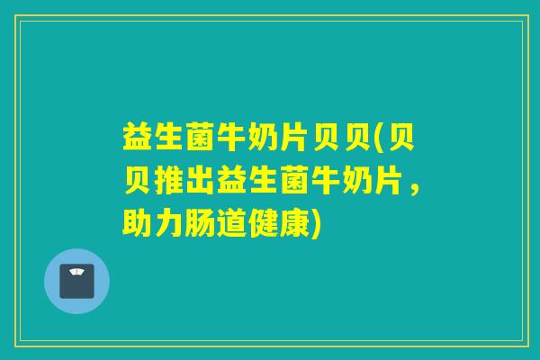 益生菌牛奶片贝贝(贝贝推出益生菌牛奶片，助力肠道健康)