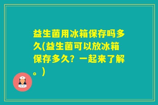 益生菌用冰箱保存吗多久(益生菌可以放冰箱保存多久？一起来了解。)