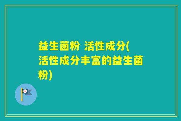 益生菌粉 活性成分(活性成分丰富的益生菌粉)